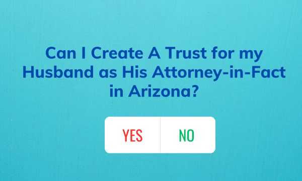 Can I Create A Trust for my Husband as His Attorney-in-Fact in Arizona?