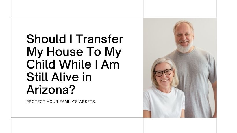 Should I Transfer My House To My Child While I Am Still Alive in Arizona ?