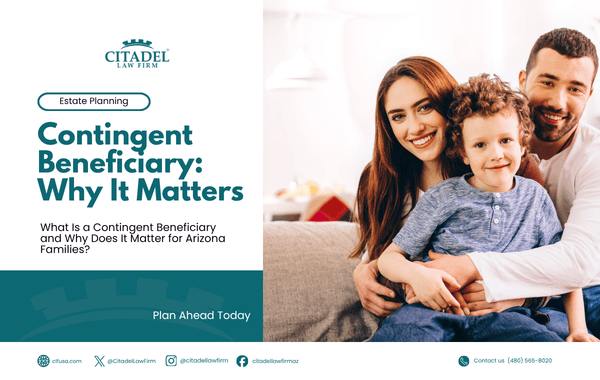 What Is a Contingent Beneficiary and Why Does It Matter for Arizona Families | Citadel Law Firm